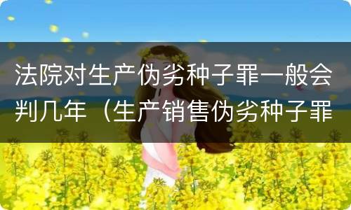 法院对生产伪劣种子罪一般会判几年（生产销售伪劣种子罪量刑标准）