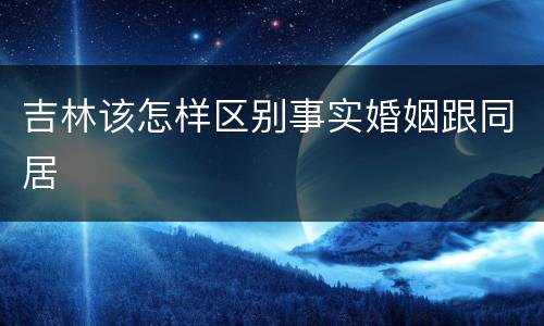 吉林该怎样区别事实婚姻跟同居