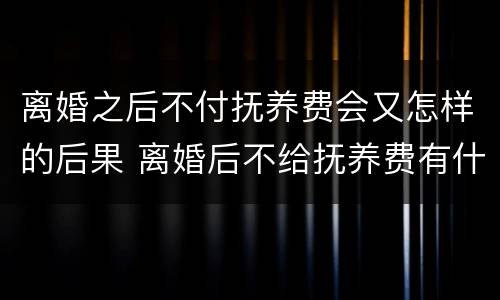 离婚之后不付抚养费会又怎样的后果 离婚后不给抚养费有什么后果
