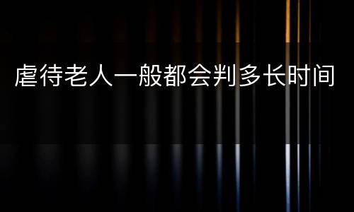 虐待老人一般都会判多长时间
