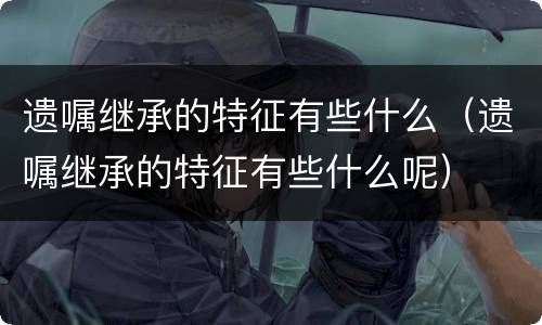 遗嘱继承的特征有些什么（遗嘱继承的特征有些什么呢）