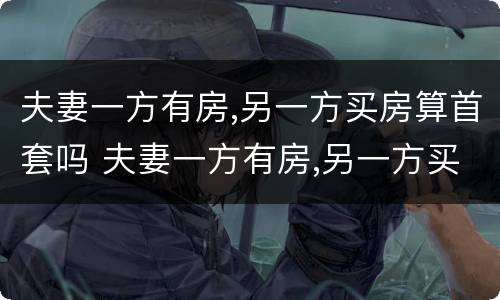 夫妻一方有房,另一方买房算首套吗 夫妻一方有房,另一方买房算首套吗能用公积金么