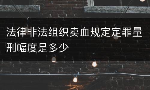 法律非法组织卖血规定定罪量刑幅度是多少