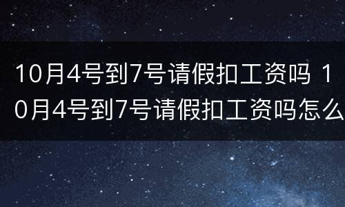 10月4号到7号请假扣工资吗 10月4号到7号请假扣工资吗怎么算