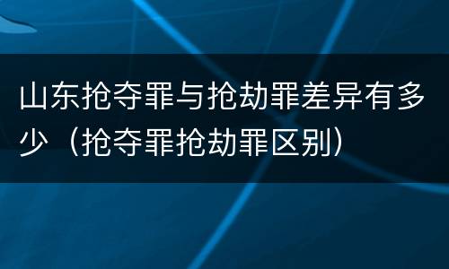 山东抢夺罪与抢劫罪差异有多少（抢夺罪抢劫罪区别）