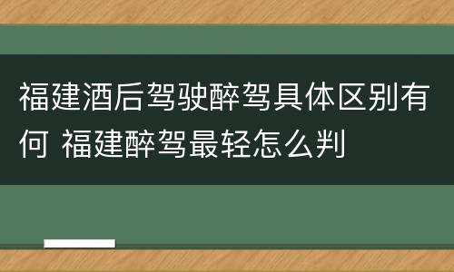 福建酒后驾驶醉驾具体区别有何 福建醉驾最轻怎么判