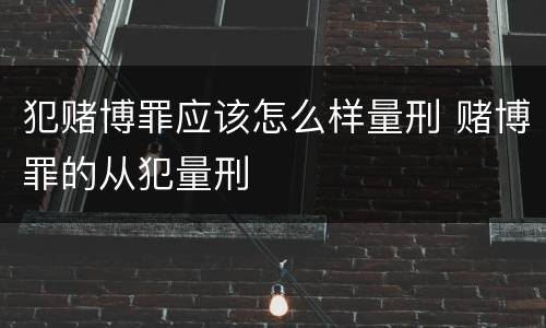 犯赌博罪应该怎么样量刑 赌博罪的从犯量刑