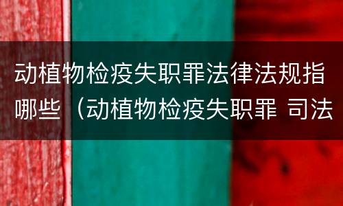 动植物检疫失职罪法律法规指哪些（动植物检疫失职罪 司法解释）