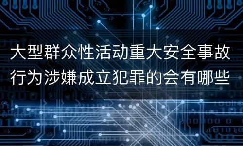 大型群众性活动重大安全事故行为涉嫌成立犯罪的会有哪些判罚