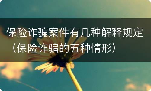 保险诈骗案件有几种解释规定（保险诈骗的五种情形）