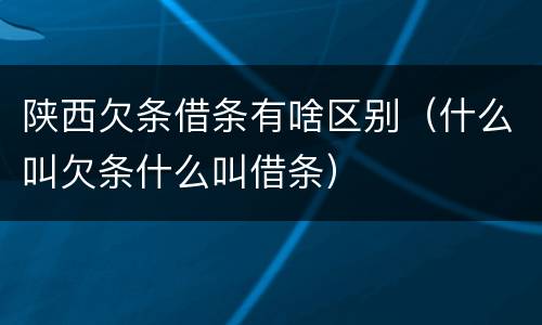 陕西欠条借条有啥区别（什么叫欠条什么叫借条）