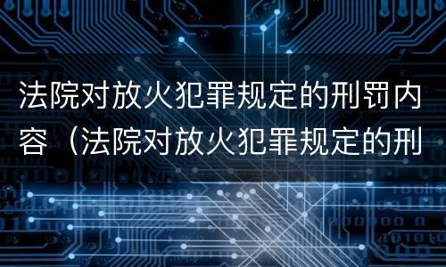法院对放火犯罪规定的刑罚内容（法院对放火犯罪规定的刑罚内容包括）