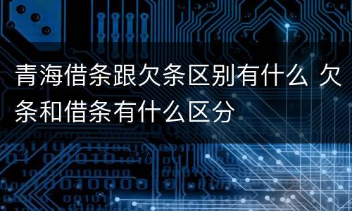 青海借条跟欠条区别有什么 欠条和借条有什么区分