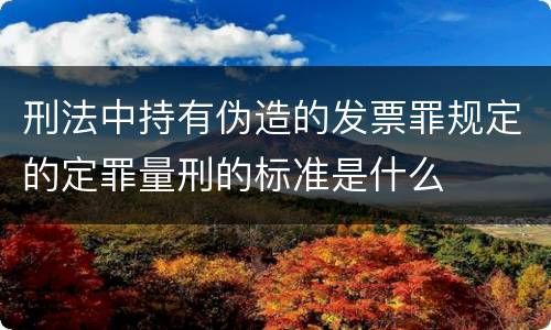 刑法中持有伪造的发票罪规定的定罪量刑的标准是什么