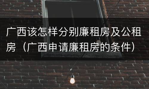 广西该怎样分别廉租房及公租房（广西申请廉租房的条件）