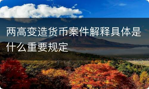 两高变造货币案件解释具体是什么重要规定