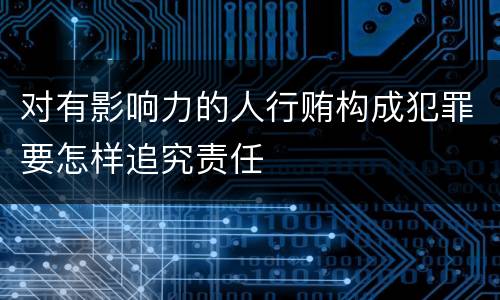 对有影响力的人行贿构成犯罪要怎样追究责任