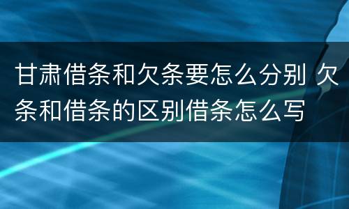 甘肃借条和欠条要怎么分别 欠条和借条的区别借条怎么写