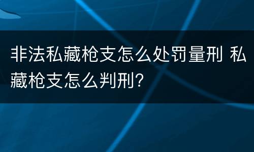 非法私藏枪支怎么处罚量刑 私藏枪支怎么判刑?
