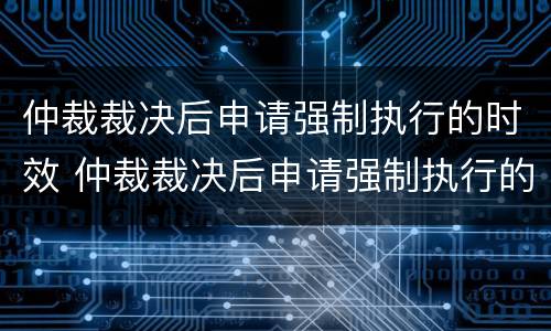 仲裁裁决后申请强制执行的时效 仲裁裁决后申请强制执行的时效是