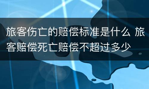 旅客伤亡的赔偿标准是什么 旅客赔偿死亡赔偿不超过多少