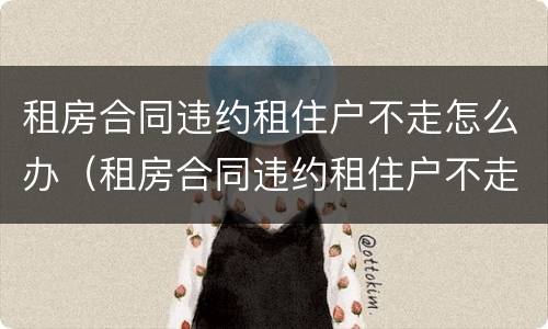 租房合同违约租住户不走怎么办（租房合同违约租住户不走怎么办呢）