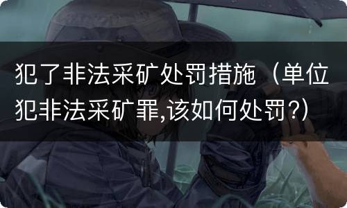 犯了非法采矿处罚措施（单位犯非法采矿罪,该如何处罚?）