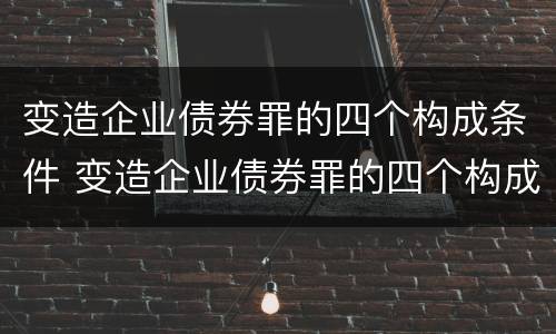 变造企业债券罪的四个构成条件 变造企业债券罪的四个构成条件包括