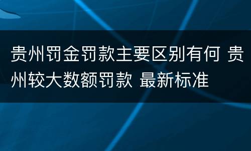贵州罚金罚款主要区别有何 贵州较大数额罚款 最新标准