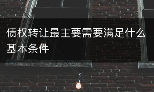 债权转让最主要需要满足什么基本条件