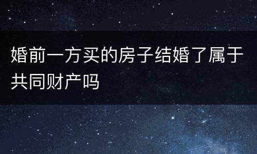 婚前一方买的房子结婚了属于共同财产吗