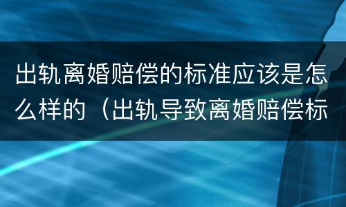 出轨离婚赔偿的标准应该是怎么样的（出轨导致离婚赔偿标准）