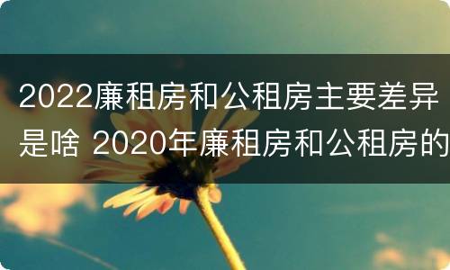 2022廉租房和公租房主要差异是啥 2020年廉租房和公租房的区别