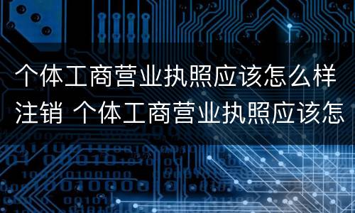 个体工商营业执照应该怎么样注销 个体工商营业执照应该怎么样注销掉