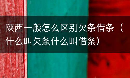 陕西一般怎么区别欠条借条（什么叫欠条什么叫借条）
