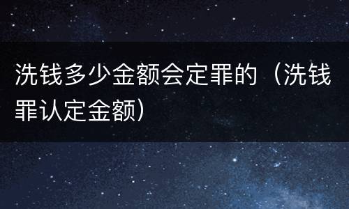 洗钱多少金额会定罪的（洗钱罪认定金额）