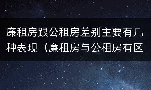 廉租房跟公租房差别主要有几种表现（廉租房与公租房有区别吗）