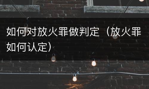 如何对放火罪做判定（放火罪如何认定）