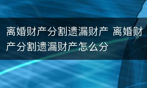 离婚财产分割遗漏财产 离婚财产分割遗漏财产怎么分