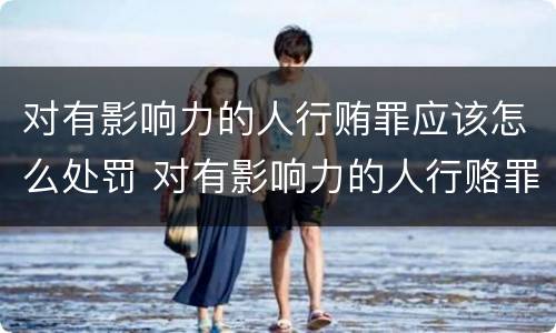 对有影响力的人行贿罪应该怎么处罚 对有影响力的人行赂罪实施时间