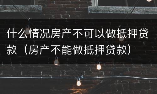 什么情况房产不可以做抵押贷款（房产不能做抵押贷款）