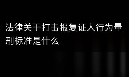 法律关于打击报复证人行为量刑标准是什么