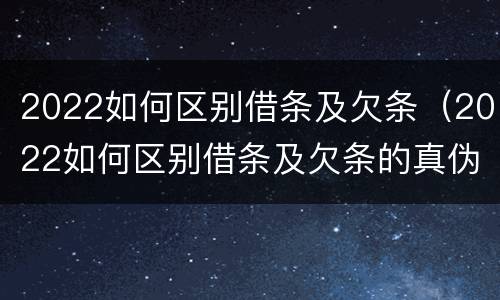 2022如何区别借条及欠条（2022如何区别借条及欠条的真伪）
