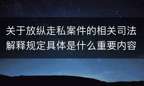 关于放纵走私案件的相关司法解释规定具体是什么重要内容