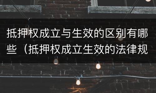 抵押权成立与生效的区别有哪些（抵押权成立生效的法律规定）