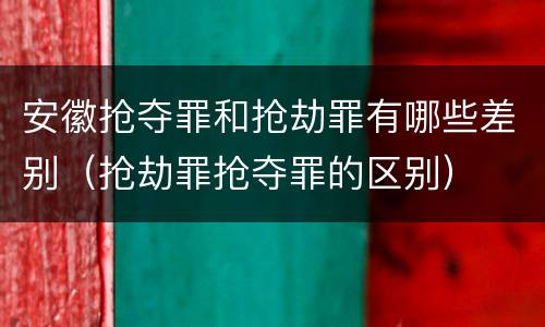 安徽抢夺罪和抢劫罪有哪些差别（抢劫罪抢夺罪的区别）