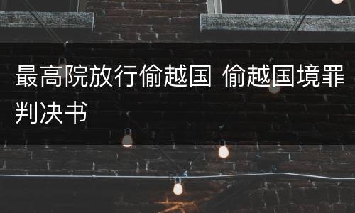最高院放行偷越国 偷越国境罪判决书