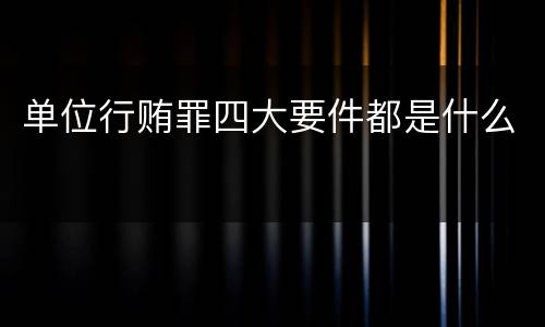 单位行贿罪四大要件都是什么
