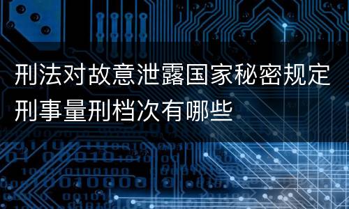 刑法对故意泄露国家秘密规定刑事量刑档次有哪些
