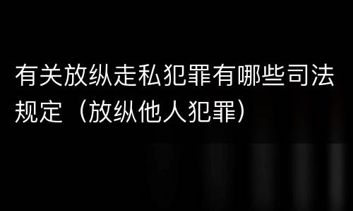 有关放纵走私犯罪有哪些司法规定（放纵他人犯罪）
